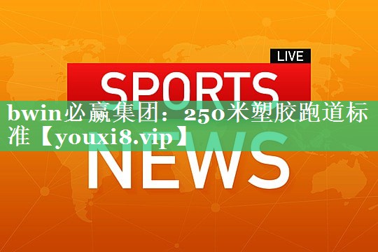 bwin必赢集团：250米塑胶跑道标准