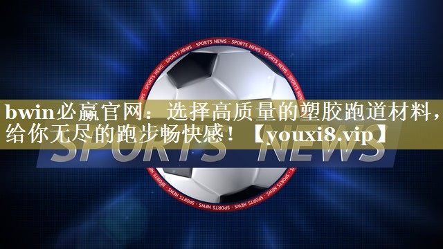 bwin必赢官网：选择高质量的塑胶跑道材料，给你无尽的跑步畅快感！