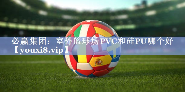 必赢集团：室外篮球场PVC和硅PU哪个好
