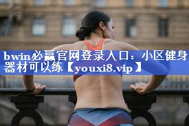 bwin必赢官网登录入口：小区健身器材可以练