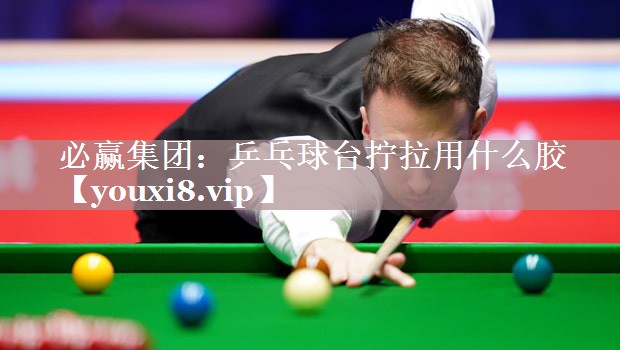 必赢集团：乒乓球台拧拉用什么胶