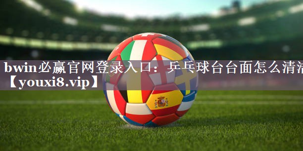 bwin必赢官网登录入口：乒乓球台台面怎么清洁