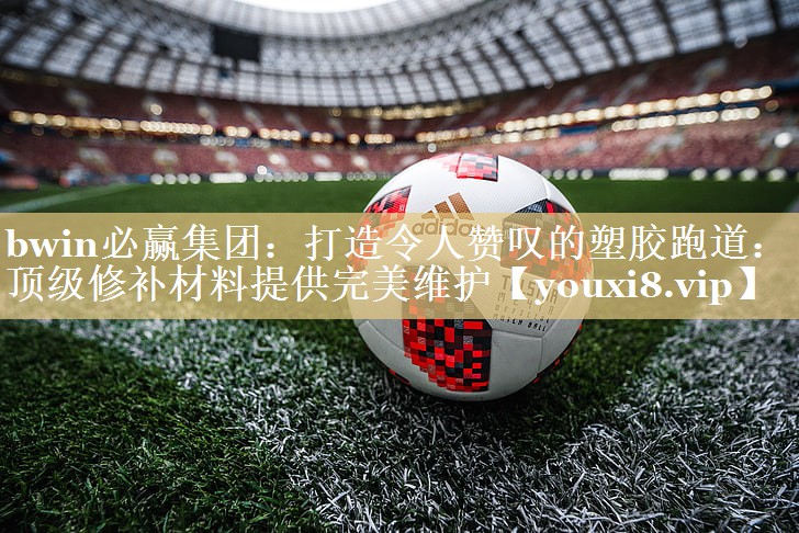 bwin必赢集团：打造令人赞叹的塑胶跑道：顶级修补材料提供完美维护