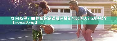 红白蓝黑，哪种塑胶跑道颜色最能勾起国人运动热情？