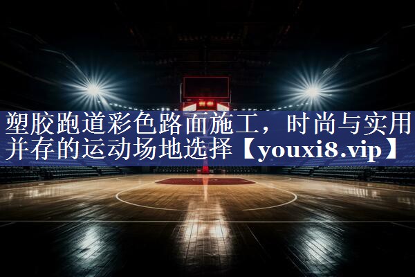 塑胶跑道彩色路面施工，时尚与实用并存的运动场地选择