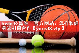 bwin必赢唯一官方网站：怎样和健身器材商合作