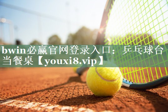 bwin必赢官网登录入口：乒乓球台当餐桌