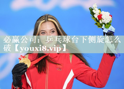必赢公司：乒乓球台下侧旋怎么破