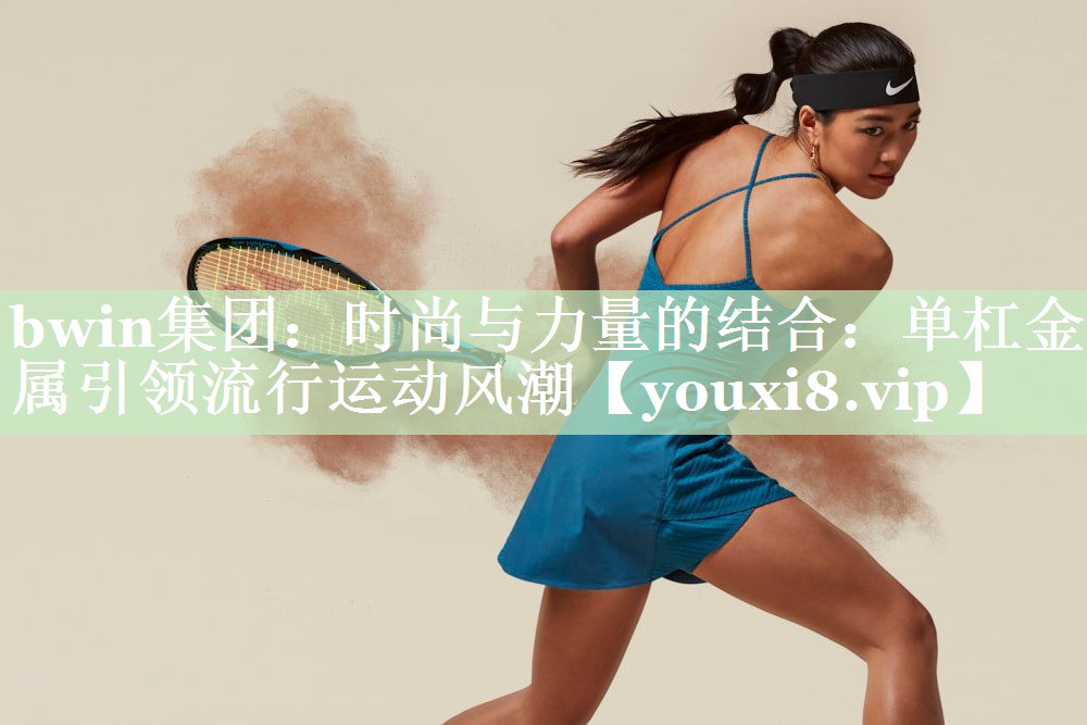 bwin集团：时尚与力量的结合：单杠金属引领流行运动风潮