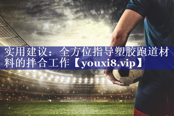 实用建议：全方位指导塑胶跑道材料的拌合工作