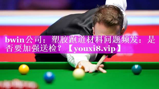 bwin公司：塑胶跑道材料问题频发：是否要加强送检？