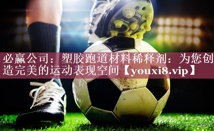 必赢公司：塑胶跑道材料稀释剂：为您创造完美的运动表现空间