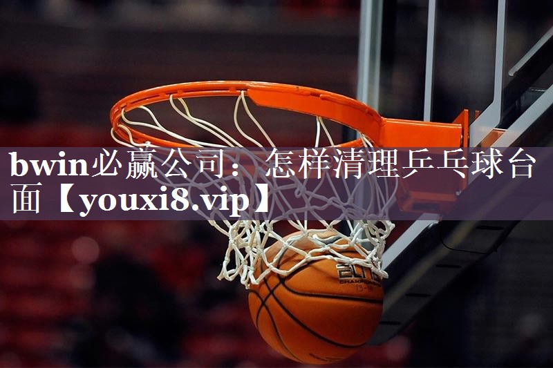 bwin必赢公司：怎样清理乒乓球台面