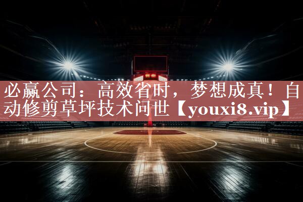 必赢公司：高效省时，梦想成真！自动修剪草坪技术问世