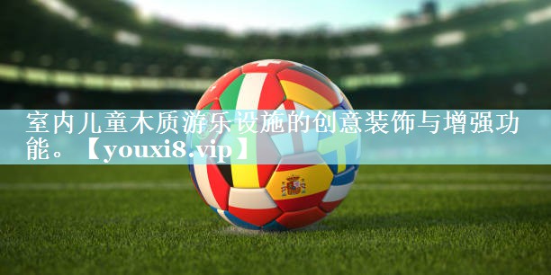 室内儿童木质游乐设施的创意装饰与增强功能。