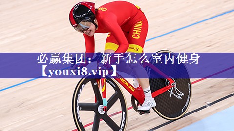 必赢集团：新手怎么室内健身
