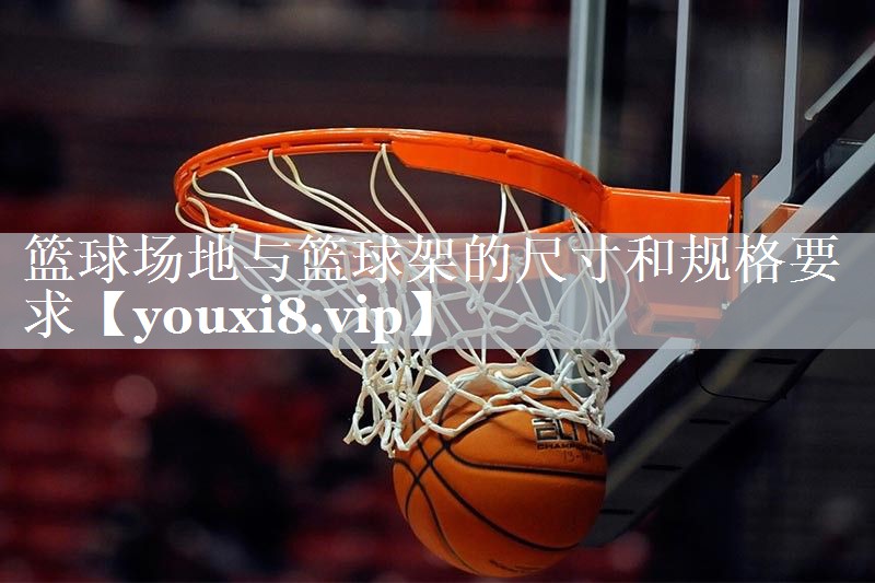 篮球场地与篮球架的尺寸和规格要求