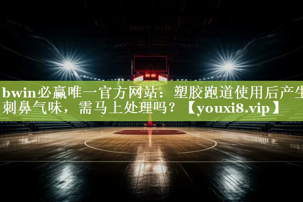 塑胶跑道使用后产生刺鼻气味，需马上处理吗？