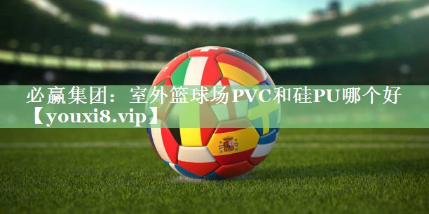 室外篮球场PVC和硅PU哪个好