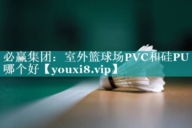 室外篮球场PVC和硅PU哪个好