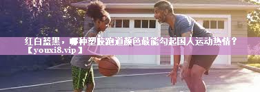 红白蓝黑，哪种塑胶跑道颜色最能勾起国人运动热情？