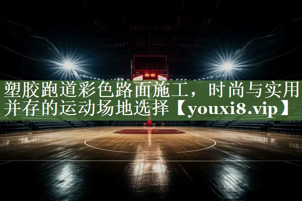 塑胶跑道彩色路面施工，时尚与实用并存的运动场地选择