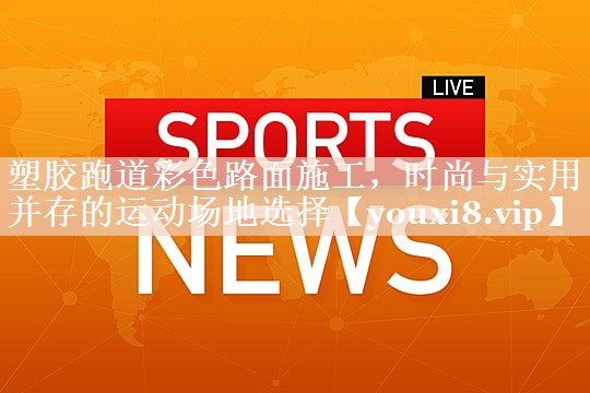 塑胶跑道彩色路面施工，时尚与实用并存的运动场地选择