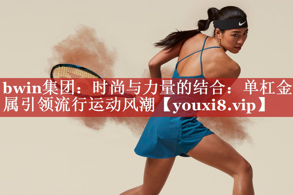 时尚与力量的结合：单杠金属引领流行运动风潮