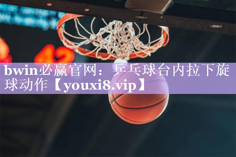 乒乓球台内拉下旋球动作