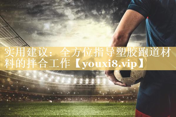 实用建议：全方位指导塑胶跑道材料的拌合工作