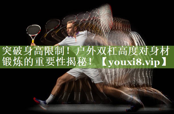 突破身高限制！户外双杠高度对身材锻炼的重要性揭秘！