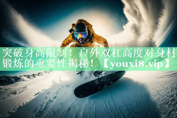 突破身高限制！户外双杠高度对身材锻炼的重要性揭秘！