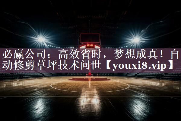 高效省时，梦想成真！自动修剪草坪技术问世