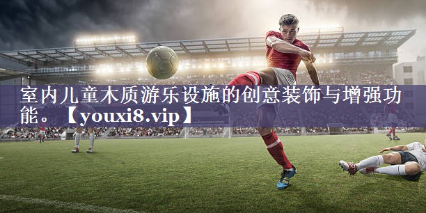 室内儿童木质游乐设施的创意装饰与增强功能。