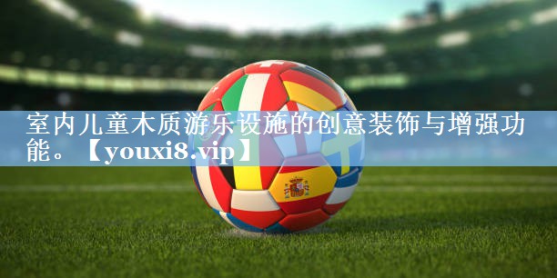 室内儿童木质游乐设施的创意装饰与增强功能。